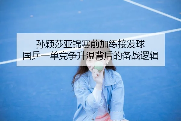 孙颖莎亚锦赛前加练接发球 国乒一单竞争升温背后的备战逻辑